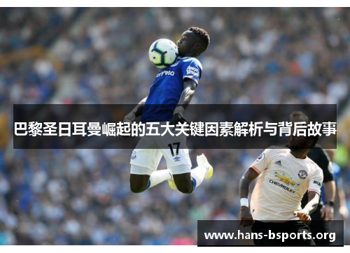 巴黎圣日耳曼崛起的五大关键因素解析与背后故事