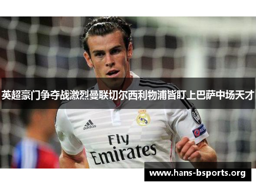 英超豪门争夺战激烈曼联切尔西利物浦皆盯上巴萨中场天才
