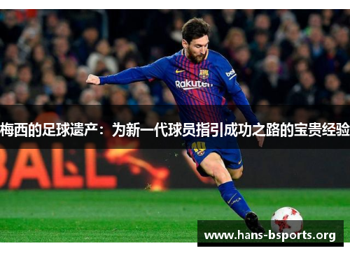 梅西的足球遗产：为新一代球员指引成功之路的宝贵经验