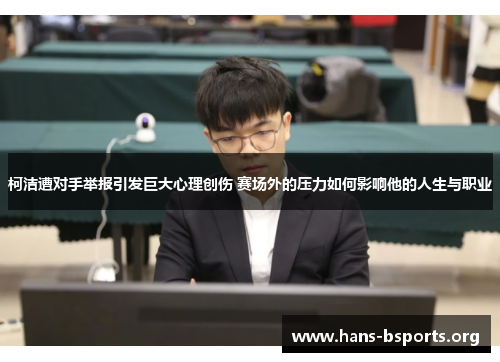 柯洁遭对手举报引发巨大心理创伤 赛场外的压力如何影响他的人生与职业
