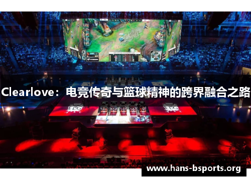 Clearlove：电竞传奇与篮球精神的跨界融合之路