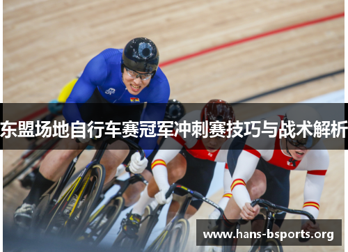 东盟场地自行车赛冠军冲刺赛技巧与战术解析