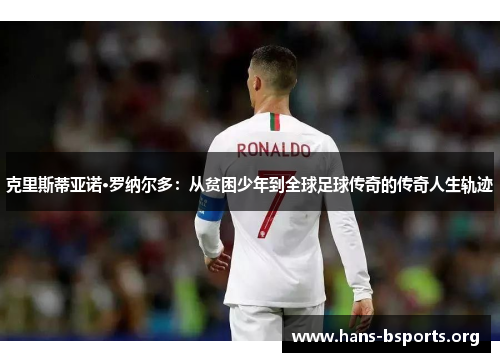 克里斯蒂亚诺·罗纳尔多：从贫困少年到全球足球传奇的传奇人生轨迹