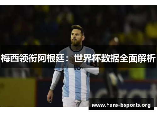 梅西领衔阿根廷：世界杯数据全面解析