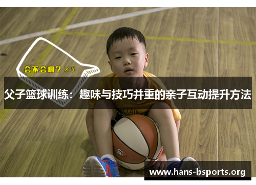 父子篮球训练：趣味与技巧并重的亲子互动提升方法