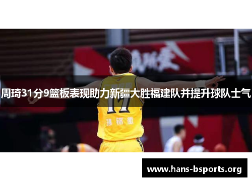 周琦31分9篮板表现助力新疆大胜福建队并提升球队士气