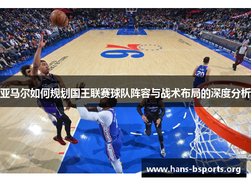 亚马尔如何规划国王联赛球队阵容与战术布局的深度分析