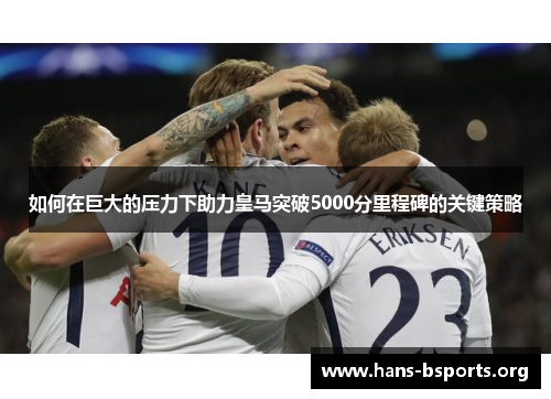 如何在巨大的压力下助力皇马突破5000分里程碑的关键策略