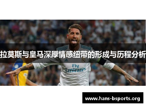 拉莫斯与皇马深厚情感纽带的形成与历程分析