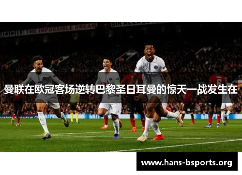 曼联在欧冠客场逆转巴黎圣日耳曼的惊天一战发生在