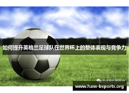 如何提升英格兰足球队在世界杯上的整体表现与竞争力