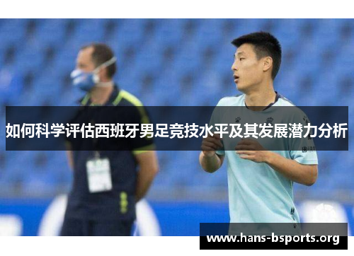 如何科学评估西班牙男足竞技水平及其发展潜力分析