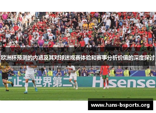 欧洲杯预测的内涵及其对球迷观赛体验和赛事分析价值的深度探讨