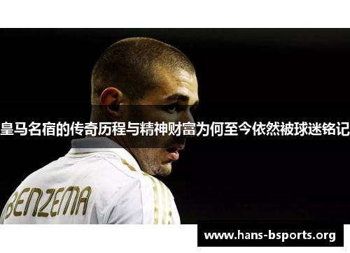 皇马名宿的传奇历程与精神财富为何至今依然被球迷铭记