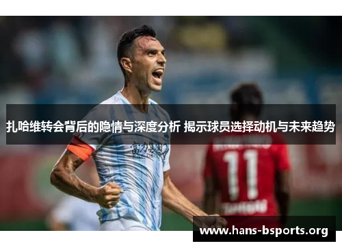 扎哈维转会背后的隐情与深度分析 揭示球员选择动机与未来趋势