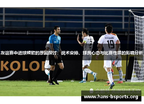 友谊赛中进球频繁的原因探讨：战术安排、球员心态与比赛性质的影响分析