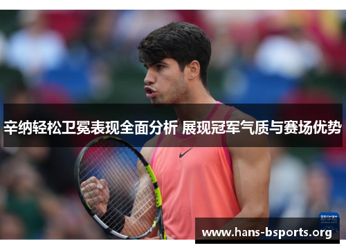 辛纳轻松卫冕表现全面分析 展现冠军气质与赛场优势 辛纳轻松卫冕表现全面分析 展现冠军气质与赛场优势