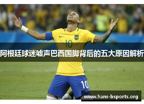 阿根廷球迷嘘声巴西国脚背后的五大原因解析
