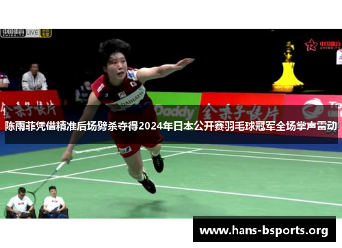 陈雨菲凭借精准后场劈杀夺得2024年日本公开赛羽毛球冠军全场掌声雷动