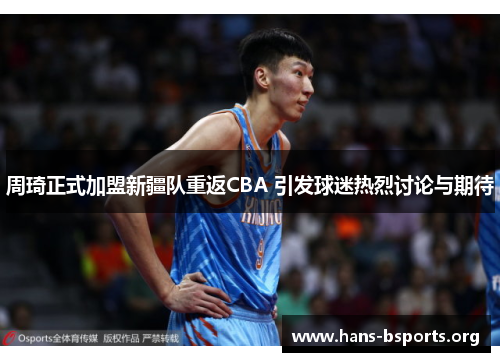 周琦正式加盟新疆队重返CBA 引发球迷热烈讨论与期待