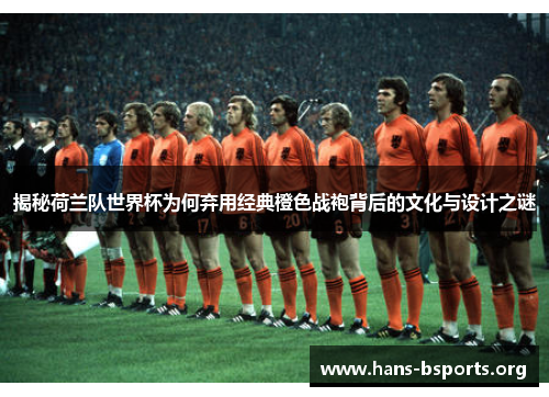 揭秘荷兰队世界杯为何弃用经典橙色战袍背后的文化与设计之谜
