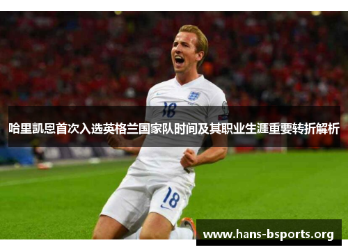 哈里凯恩首次入选英格兰国家队时间及其职业生涯重要转折解析