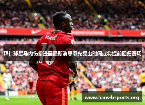 拜仁球星马内伤愈进展最新消息曝光复出时间或将提前回归赛场 拜仁球星马内伤愈进展最新消息曝光复出时间或将提前回归赛场