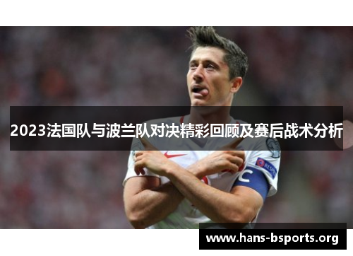 2023法国队与波兰队对决精彩回顾及赛后战术分析 2023法国队与波兰队对决精彩回顾及赛后战术分析