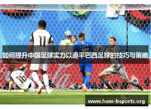 如何提升中国足球实力以追平巴西足球的技巧与策略