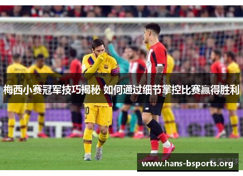 梅西小赛冠军技巧揭秘 如何通过细节掌控比赛赢得胜利