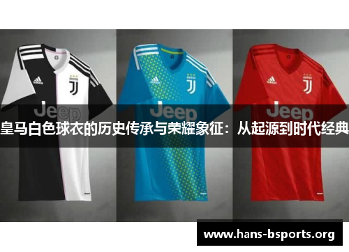 皇马白色球衣的历史传承与荣耀象征：从起源到时代经典
