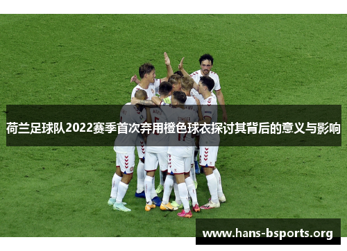荷兰足球队2022赛季首次弃用橙色球衣探讨其背后的意义与影响