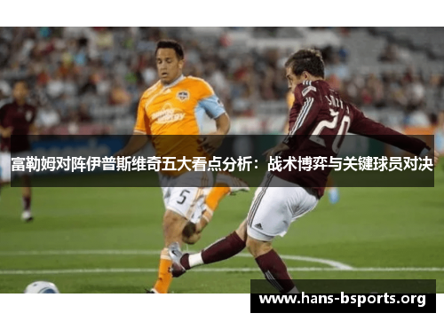 富勒姆对阵伊普斯维奇五大看点分析：战术博弈与关键球员对决