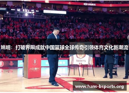 姚明:打破界限成就中国篮球全球传奇引领体育文化新潮流 姚明:打破界限成就中国篮球全球传奇引领体育文化新潮流