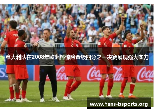意大利队在2008年欧洲杯惊险晋级四分之一决赛展现强大实力 意大利队在2008年欧洲杯惊险晋级四分之一决赛展现强大实力