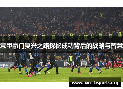 意甲豪门复兴之路探秘成功背后的战略与智慧 意甲豪门复兴之路探秘成功背后的战略与智慧