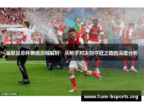 曼联足总杯晋级历程解析：从枪手对决到夺冠之路的深度分析