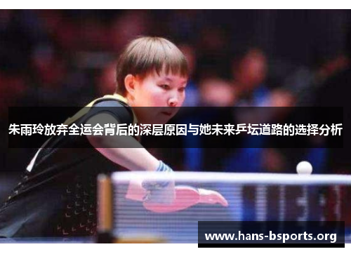 朱雨玲放弃全运会背后的深层原因与她未来乒坛道路的选择分析