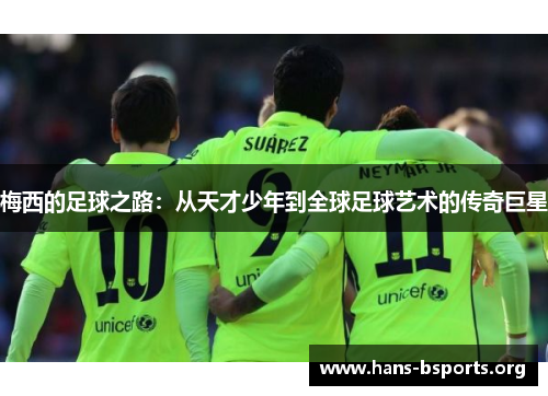 梅西的足球之路：从天才少年到全球足球艺术的传奇巨星