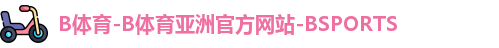 B体育-B体育亚洲官方网站-BSPORTS